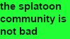 the splatoon community is not bad; from https://www.deviantart.com/gmodinkling/art/The-splatoon-community-is-not-bad-stamp-833533449