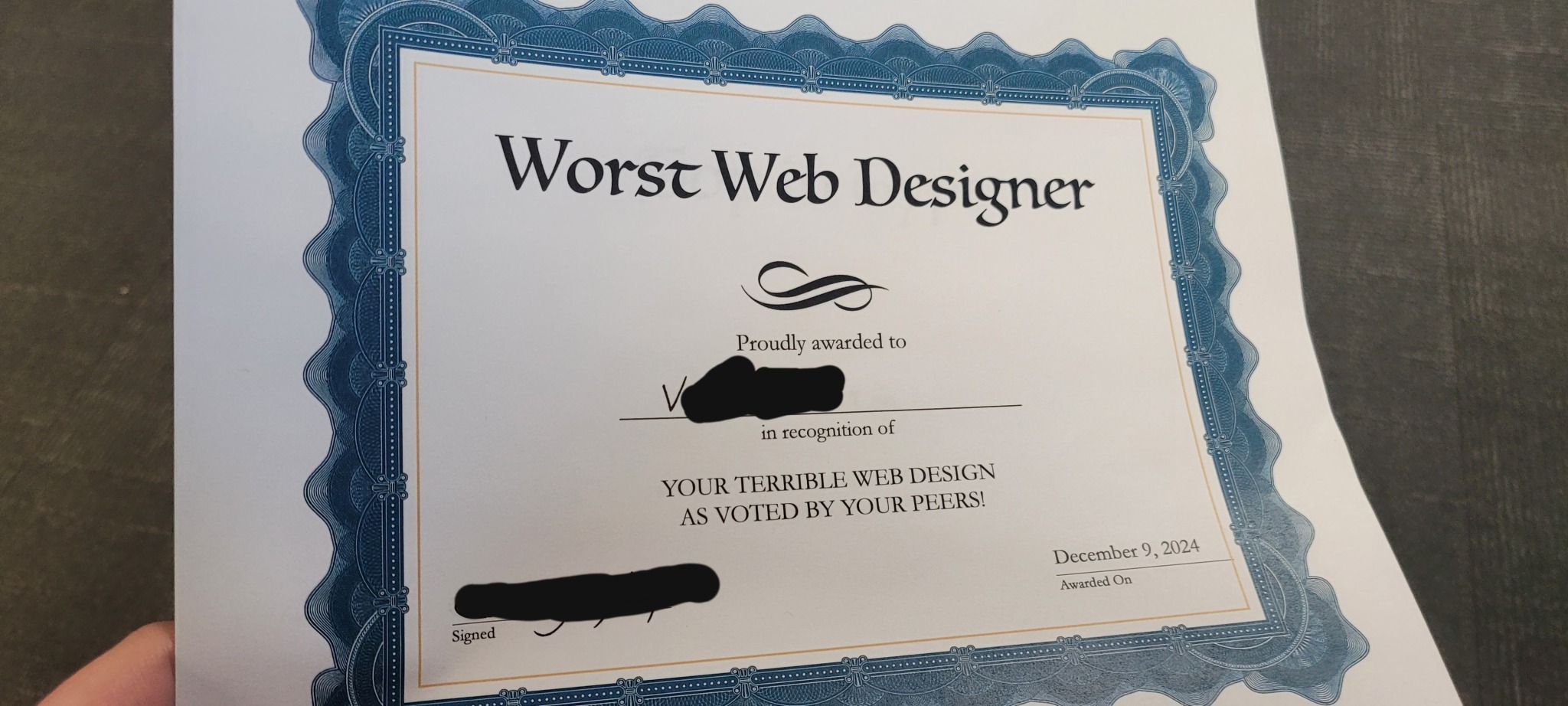 a photo of my award with the names censored. it reads: Worst Web Designer. Proudly awarded to V--- in recognition
    of YOUR TERRIBLE WEB DESIGN AS VOTED BY YOUR PEERS! Awarded On December 9, 2024